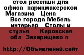 стол-ресепшн для офиса, парикмахерской, Магазина › Цена ­ 14 000 - Все города Мебель, интерьер » Столы и стулья   . Кировская обл.,Захарищево п.